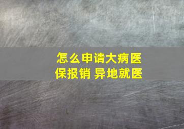 怎么申请大病医保报销 异地就医